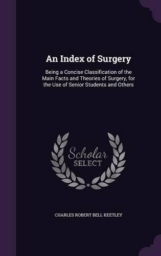 Cover image for An Index of Surgery: Being a Concise Classification of the Main Facts and Theories of Surgery, for the Use of Senior Students and Others