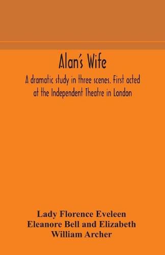Alan's wife; a dramatic study in three scenes. First acted at the Independent Theatre in London