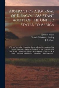 Cover image for Abstract of a Journal of E. Bacon, Assistant Agent of the United States, to Africa: With an Appendix, Containing Extracts From Proceedings of the Church Missionary Society in England, for the Years 1819-20. To Which is Prefixed An Abstract of The...