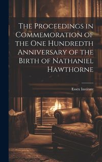 Cover image for The Proceedings in Commemoration of the One Hundredth Anniversary of the Birth of Nathaniel Hawthorne