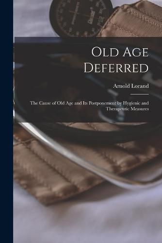 Cover image for Old Age Deferred: the Cause of Old Age and Its Postponement by Hygienic and Therapeutic Measures