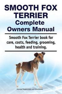 Cover image for Smooth Fox Terrier Complete Owners Manual. Smooth Fox Terrier Book for Care, Costs, Feeding, Grooming, Health and Training.