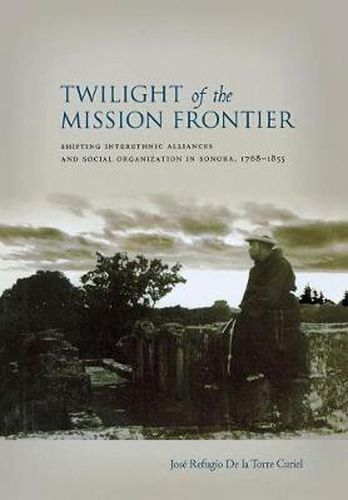 Cover image for Twilight of the Mission Frontier: Shifting Interethnic Alliances and Social Organization in Sonora, 1768-1855