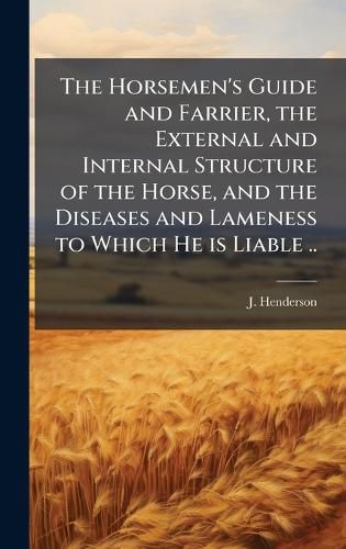 Cover image for The Horsemen's Guide and Farrier, the External and Internal Structure of the Horse, and the Diseases and Lameness to Which He is Liable ..