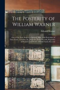 Cover image for The Posterity of William Warner: One of the Early Settlers of Ipswich, Mass. With Particulars of Their Estate, Location, &c., From the Town Records, Registries of Probates and Deeds, and Old Family Records