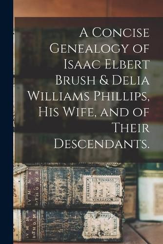 Cover image for A Concise Genealogy of Isaac Elbert Brush & Delia Williams Phillips, His Wife, and of Their Descendants.