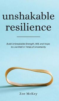 Cover image for Unshakable Resilience: Build Unbreakable Strength, Will, and Hope to Live Well in Times of Uncertainty