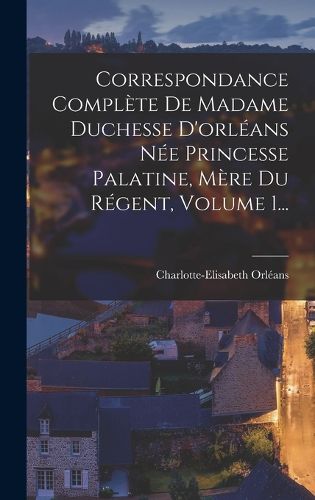 Cover image for Correspondance Complete De Madame Duchesse D'orleans Nee Princesse Palatine, Mere Du Regent, Volume 1...