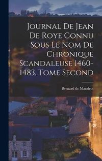 Cover image for Journal de Jean de Roye Connu Sous Le Nom de Chronique Scandaleuse 1460-1483, Tome Second