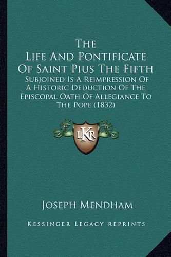 Cover image for The Life and Pontificate of Saint Pius the Fifth: Subjoined Is a Reimpression of a Historic Deduction of the Episcopal Oath of Allegiance to the Pope (1832)