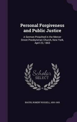 Cover image for Personal Forgiveness and Public Justice: A Sermon Preached in the Mercer Street Presbyterian Church, New York, April 23, 1865