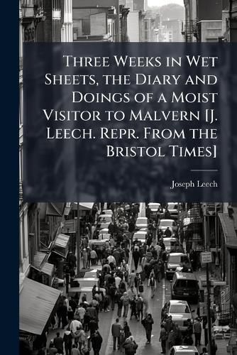 Cover image for Three Weeks in Wet Sheets, the Diary and Doings of a Moist Visitor to Malvern [J. Leech. Repr. From the Bristol Times]