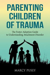 Cover image for Parenting Children of Trauma: A Foster-Adoption Guide to Understanding Attachment Disorders