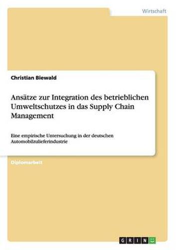 Ansatze zur Integration des betrieblichen Umweltschutzes in das Supply Chain Management: Eine empirische Untersuchung in der deutschen Automobilzulieferindustrie