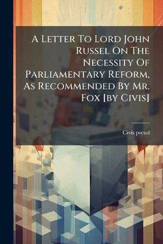 Cover image for A Letter to Lord John Russel on the Necessity of Parliamentary Reform, as Recommended by Mr. Fox [By Civis]