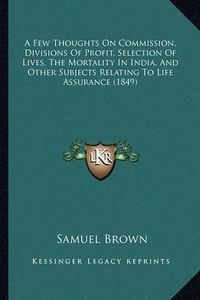 Cover image for A Few Thoughts on Commission, Divisions of Profit, Selection of Lives, the Mortality in India, and Other Subjects Relating to Life Assurance (1849)