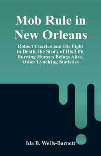 Cover image for Mob Rule in New Orleans: Robert Charles and His Fight to Death, the Story of His Life, Burning Human Beings Alive, Other Lynching Statistics