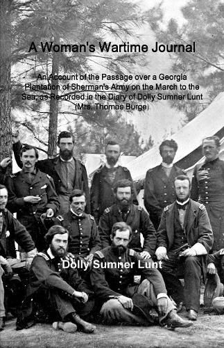 A Woman's Wartime Journal: A Woman's Wartime Journal: An Account of the Passage over a Georgia Plantation of Sherman's Army on the March to the Sea, as Recorded in the Diary of Dolly Sumner Lunt (Mrs. Thomas Burge)