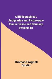 Cover image for A Bibliographical, Antiquarian and Picturesque Tour in France and Germany, (Volume II)