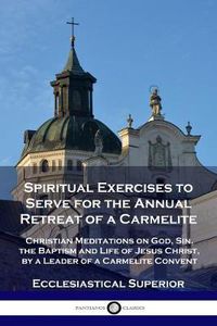 Cover image for Spiritual Exercises to Serve for the Annual Retreat of a Carmelite: Christian Meditations on God, Sin, the Baptism and Life of Jesus Christ, by a Leader of a Carmelite Convent