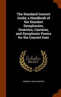 Cover image for The Standard Concert Guide; A Handbook of the Standart Symphonies, Oratorios, Cantatas, and Symphonic Poems for the Concert Goer