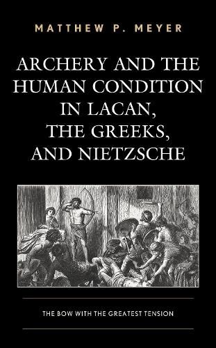 Cover image for Archery and the Human Condition in Lacan, the Greeks, and Nietzsche: The Bow with the Greatest Tension