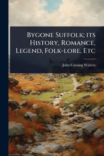 Cover image for Bygone Suffolk; its History, Romance, Legend, Folk-lore, Etc
