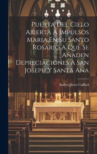 Cover image for Puerta Del Cielo Abierta A Impulsos Maria En Su Santo Rosario A Que Se Anaden Depreciaciones A San Joseph Y Santa Ana