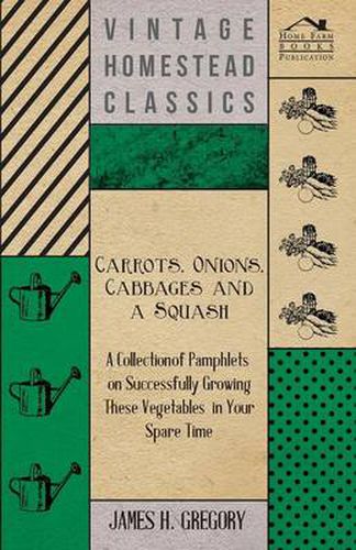 Cover image for Carrots, Onions, Cabbages and a Squash - A Collection of Pamphlets on Successfully Growing These Vegetables in Your Spare Time