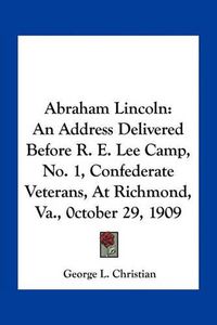 Cover image for Abraham Lincoln: An Address Delivered Before R. E. Lee Camp, No. 1, Confederate Veterans, at Richmond, Va., 0ctober 29, 1909