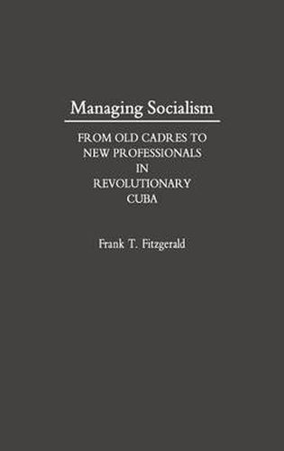 Cover image for Managing Socialism: From Old Cadres to New Professionals in Revolutionary Cuba