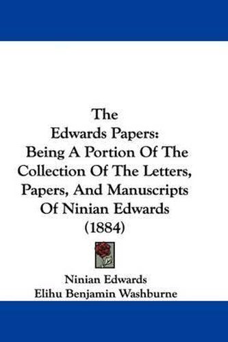 Cover image for The Edwards Papers: Being a Portion of the Collection of the Letters, Papers, and Manuscripts of Ninian Edwards (1884)