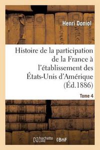 Cover image for Histoire de la Participation de la France A l'Etablissement Des Etats-Unis d'Amerique T. 4: Correspondance Diplomatique Et Documents