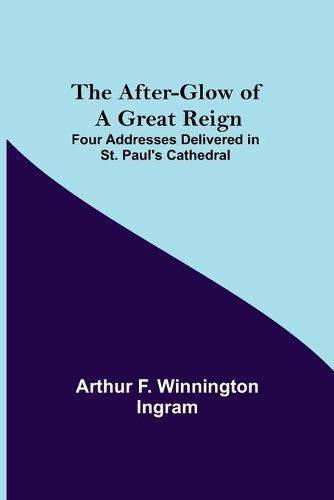 Cover image for The After-glow of a Great Reign; Four Addresses Delivered in St. Paul's Cathedral