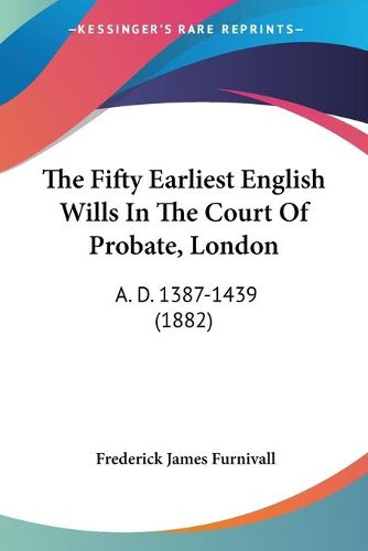 Cover image for The Fifty Earliest English Wills in the Court of Probate, London: A. D. 1387-1439 (1882)