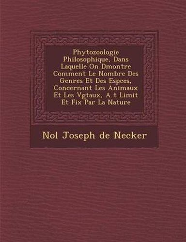 Phytozoologie Philosophique, Dans Laquelle on D Montre Comment Le Nombre Des Genres Et Des ESP Ces, Concernant Les Animaux Et Les V G Taux, A T Limit