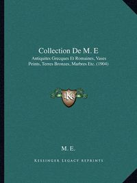 Cover image for Collection de M. E: Antiquites Grecques Et Romaines, Vases Peints, Terres Bronzes, Marbres Etc. (1904)