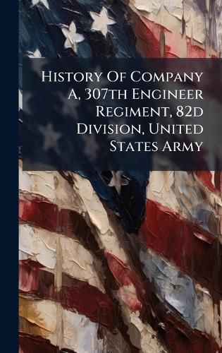 Cover image for History Of Company A, 307th Engineer Regiment, 82d Division, United States Army
