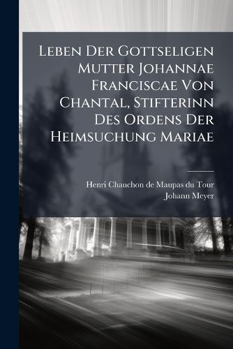 Cover image for Leben Der Gottseligen Mutter Johannae Franciscae Von Chantal, Stifterinn Des Ordens Der Heimsuchung Mariae...