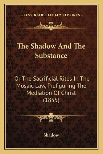 Cover image for The Shadow and the Substance: Or the Sacrificial Rites in the Mosaic Law, Prefiguring the Mediation of Christ (1855)