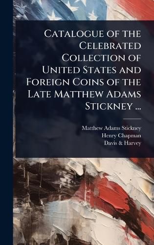 Cover image for Catalogue of the Celebrated Collection of United States and Foreign Coins of the Late Matthew Adams Stickney ...