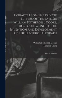 Cover image for Extracts From The Private Letters Of The Late Sir William Fothergill Cooke, 1836-39, Relating To The Invention And Development Of The Electric Telegraph