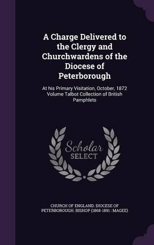 Cover image for A Charge Delivered to the Clergy and Churchwardens of the Diocese of Peterborough: At His Primary Visitation, October, 1872 Volume Talbot Collection of British Pamphlets