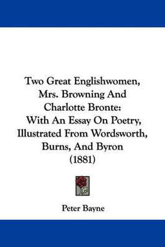 Two Great Englishwomen, Mrs. Browning and Charlotte Bronte: With an Essay on Poetry, Illustrated from Wordsworth, Burns, and Byron (1881)