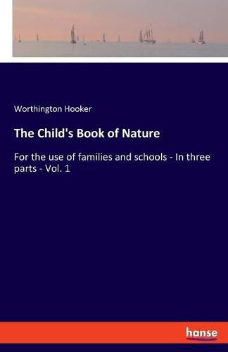 Cover image for The Child's Book of Nature: For the use of families and schools - In three parts - Vol. 1