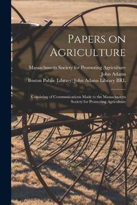 Cover image for Papers on Agriculture: Consisting of Communications Made to the Massachusetts Society for Promoting Agriculture