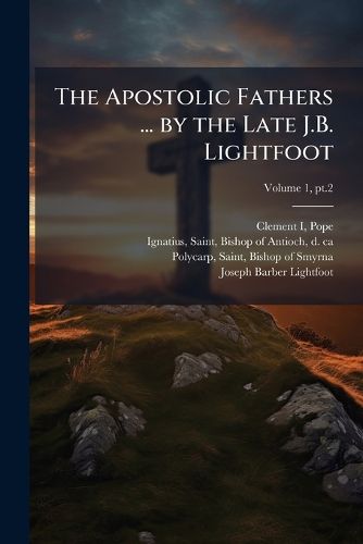Cover image for The Apostolic Fathers ... by the Late J.B. Lightfoot