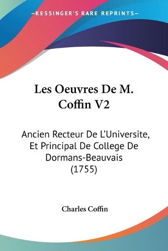 Les Oeuvres de M. Coffin V2: Ancien Recteur de L'Universite, Et Principal de College de Dormans-Beauvais (1755)