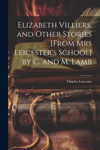 Cover image for Elizabeth Villiers, and Other Stories [From Mrs Leicester's School] by C. and M. Lamb