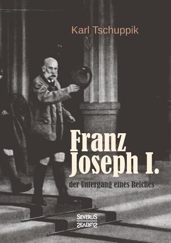 Franz Joseph I.: der Untergang eines Reiches